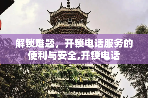解锁难题，开锁电话服务的便利与安全,开锁电话