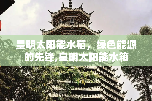皇明太阳能水箱，绿色能源的先锋,皇明太阳能水箱