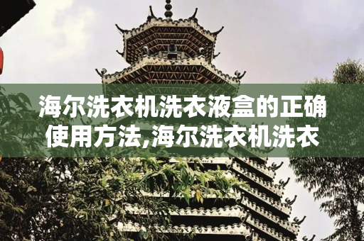 海尔洗衣机洗衣液盒的正确使用方法,海尔洗衣机洗衣液盒正确放洗衣液