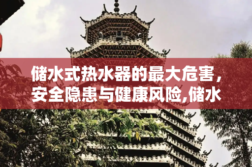 储水式热水器的最大危害，安全隐患与健康风险,储水式热水器最大危害