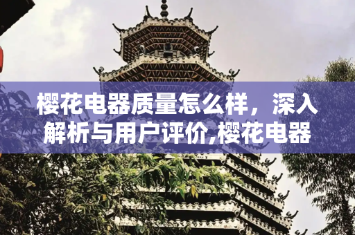 樱花电器质量怎么样，深入解析与用户评价,樱花电器质量怎么样