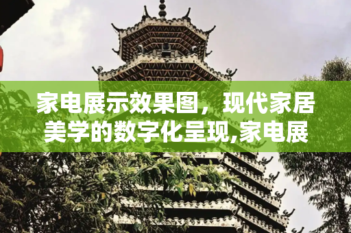 家电展示效果图，现代家居美学的数字化呈现,家电展示效果图