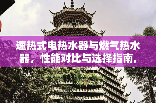 速热式电热水器与燃气热水器，性能对比与选择指南,速热式电热水器和燃气热水器哪个好