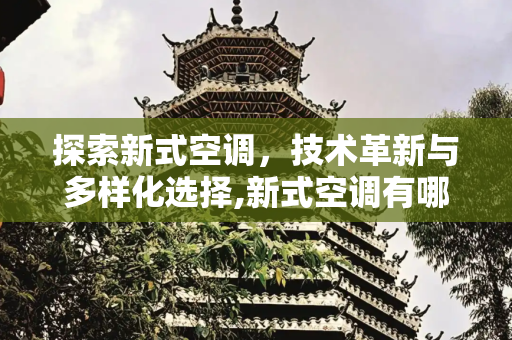 探索新式空调，技术革新与多样化选择,新式空调有哪几种