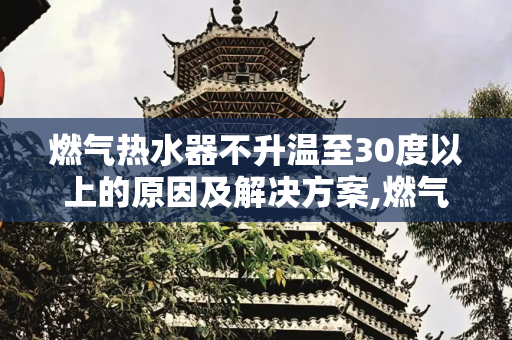 燃气热水器不升温至30度以上的原因及解决方案,燃气热水器到30度就不升温了