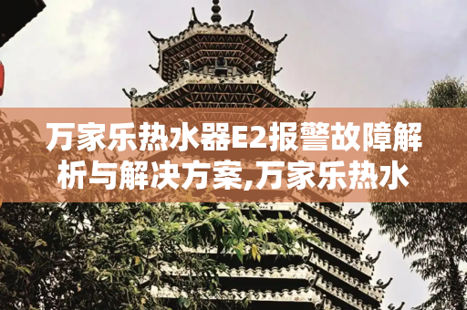 万家乐热水器E2报警故障解析与解决方案,万家乐热水器e2报警怎么回事