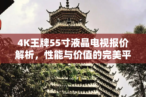 4K王牌55寸液晶电视报价解析，性能与价值的完美平衡,4k王牌55寸液晶电视报价