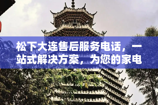 松下大连售后服务电话，一站式解决方案，为您的家电保驾护航,松下大连售后服务电话