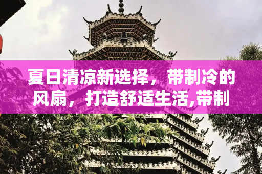 夏日清凉新选择，带制冷的风扇，打造舒适生活,带制冷的风扇