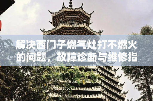 解决西门子燃气灶打不燃火的问题，故障诊断与维修指南,西门子燃气灶打不燃火