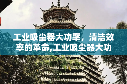 工业吸尘器大功率，清洁效率的革命,工业吸尘器大功率
