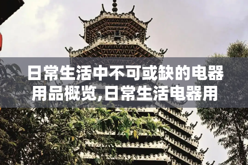 日常生活中不可或缺的电器用品概览,日常生活电器用品有哪些