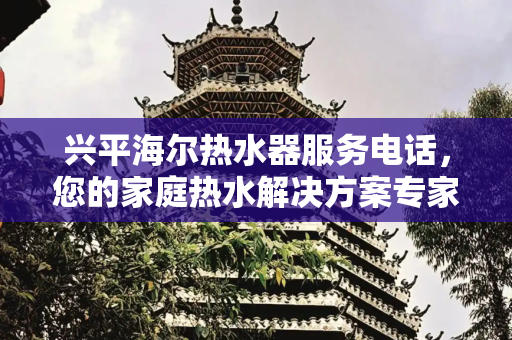 兴平海尔热水器服务电话，您的家庭热水解决方案专家,兴平海尔热水器服务电话