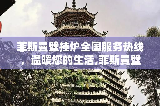 菲斯曼壁挂炉全国服务热线，温暖您的生活,菲斯曼壁挂炉全国服务热线