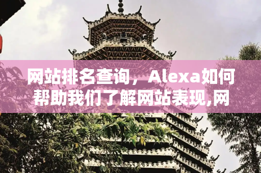 网站排名查询，Alexa如何帮助我们了解网站表现,网站排名查询alexa
