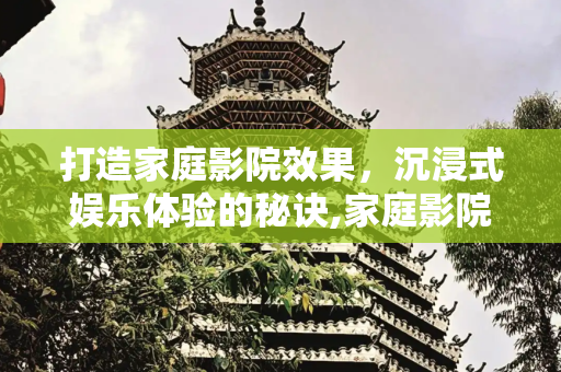 打造家庭影院效果，沉浸式娱乐体验的秘诀,家庭影院效果