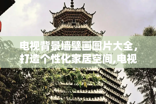 电视背景墙壁画图片大全，打造个性化家居空间,电视背景墙壁画图片大全