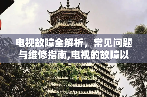 电视故障全解析，常见问题与维修指南,电视的故障以及维修方法