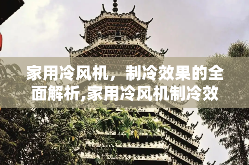 家用冷风机，制冷效果的全面解析,家用冷风机制冷效果怎么样