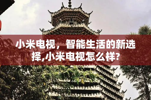 小米电视，智能生活的新选择,小米电视怎么样?