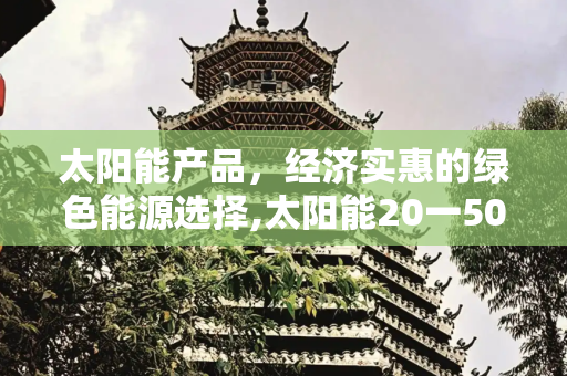太阳能产品，经济实惠的绿色能源选择,太阳能20一50元的