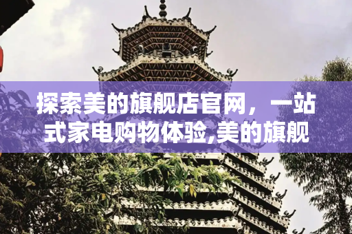 探索美的旗舰店官网，一站式家电购物体验,美的旗舰店官网