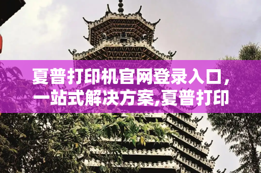 夏普打印机官网登录入口，一站式解决方案,夏普打印机官网登录入口