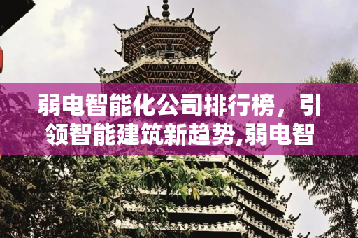 弱电智能化公司排行榜，引领智能建筑新趋势,弱电智能化公司排行