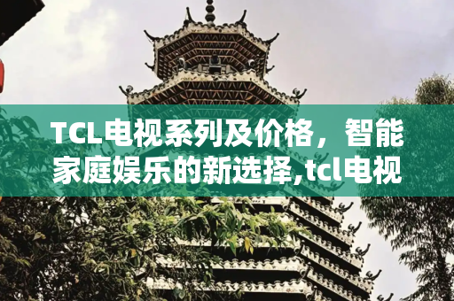 TCL电视系列及价格，智能家庭娱乐的新选择,tcl电视机系列及价格