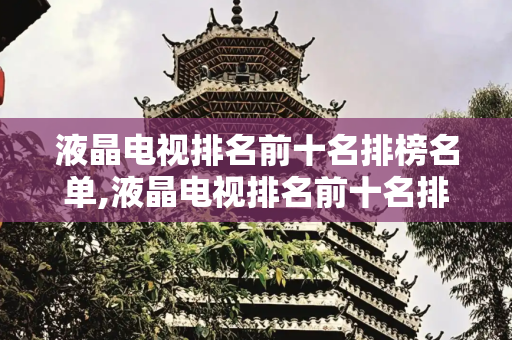 液晶电视排名前十名排榜名单,液晶电视排名前十名排榜名单