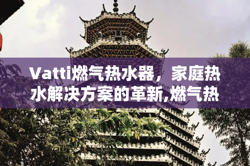 Vatti燃气热水器，家庭热水解决方案的革新,燃气热水器vatti