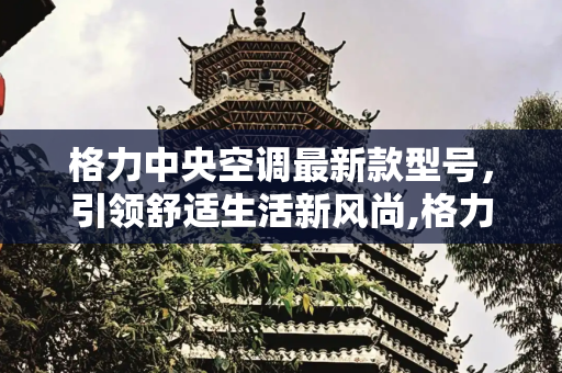 格力中央空调最新款型号，引领舒适生活新风尚,格力中央空调最新款型号