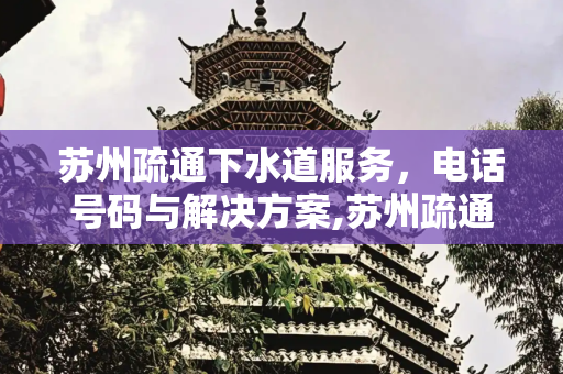 苏州疏通下水道服务，电话号码与解决方案,苏州疏通下水道的电话号码
