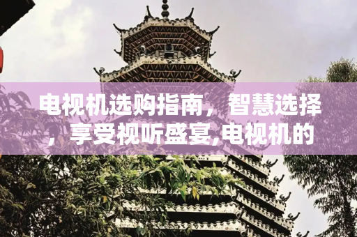 电视机选购指南，智慧选择，享受视听盛宴,电视机的选购方法