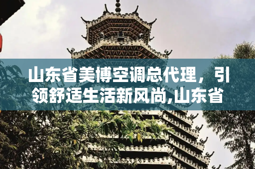 山东省美博空调总代理，引领舒适生活新风尚,山东省美博空调总代理
