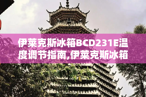 伊莱克斯冰箱BCD231E温度调节指南,伊莱克斯冰箱bcd231e温度调节