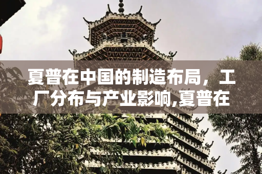 夏普在中国的制造布局，工厂分布与产业影响,夏普在中国有几个工厂