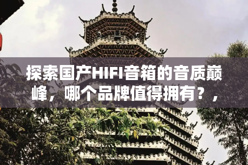 探索国产HIFI音箱的音质巅峰，哪个品牌值得拥有？,国产hifi音箱哪个好