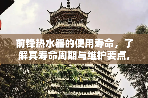 前锋热水器的使用寿命，了解其寿命周期与维护要点,前锋热水器的寿命一般是几年