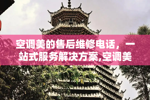 空调美的售后维修电话，一站式服务解决方案,空调美的售后维修电话