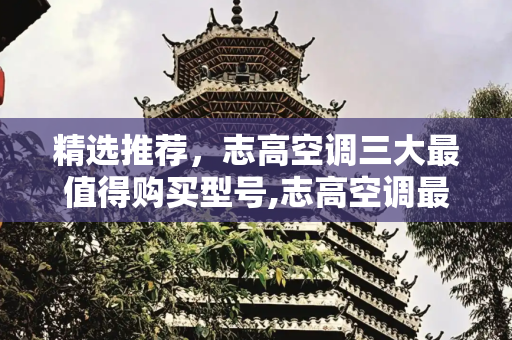 精选推荐，志高空调三大最值得购买型号,志高空调最建议买的三个型号
