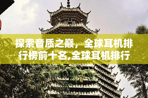 探索音质之巅，全球耳机排行榜前十名,全球耳机排行榜前十名