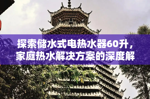 探索储水式电热水器60升，家庭热水解决方案的深度解析,储水式电热水器60升