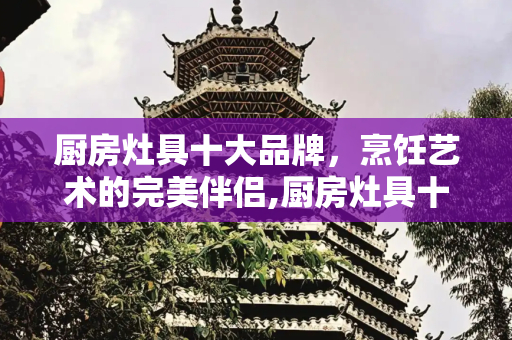 厨房灶具十大品牌，烹饪艺术的完美伴侣,厨房灶具十大品牌