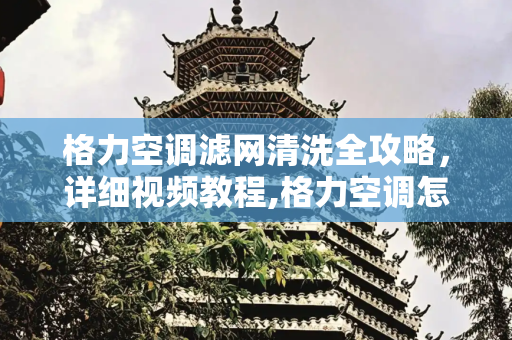 格力空调滤网清洗全攻略，详细视频教程,格力空调怎么拆开清洗滤网视频