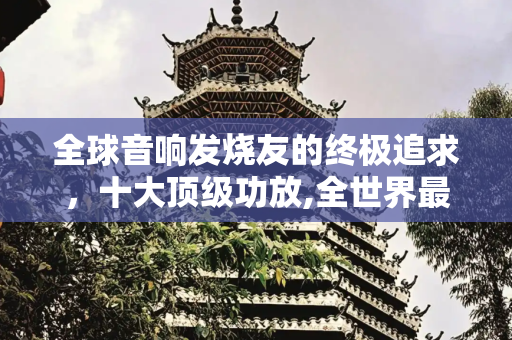 全球音响发烧友的终极追求，十大顶级功放,全世界最顶级的十大功放