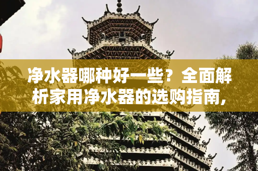 净水器哪种好一些？全面解析家用净水器的选购指南,净水器哪种好一些