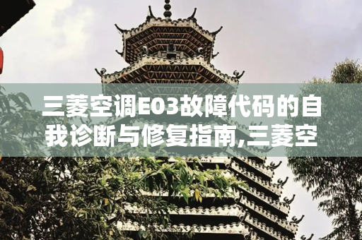 三菱空调E03故障代码的自我诊断与修复指南,三菱空调e03自己怎么修
