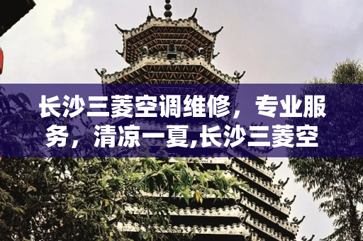 长沙三菱空调维修，专业服务，清凉一夏,长沙三菱空调维修