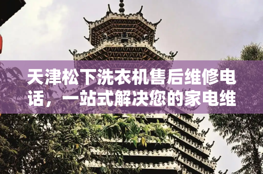 天津松下洗衣机售后维修电话，一站式解决您的家电维修需求,天津松下洗衣机售后维修电话